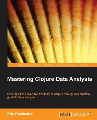 Mastering Clojure Data Analysis by Rochester, Eric