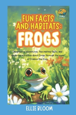 Fun Facts and Habitats: Frogs: Imaginative adventures, fascinating facts, and hands-on activities about Frogs through the eyes of Frankie the Frog by Bloom, Ellie