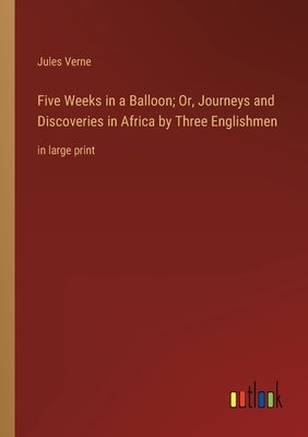 Five Weeks in a Balloon; Or, Journeys and Discoveries in Africa by Three Englishmen: in large print by Verne, Jules