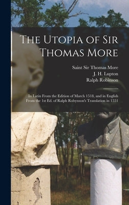 The Utopia of Sir Thomas More: in Latin From the Edition of March 1518, and in English From the 1st Ed. of Ralph Robynson's Translation in 1551 by More, Thomas