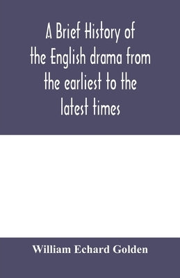 A brief history of the English drama from the earliest to the latest times by Echard Golden, William