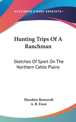 Hunting Trips Of A Ranchman: Sketches Of Sport On The Northern Cattle Plains by Roosevelt, Theodore