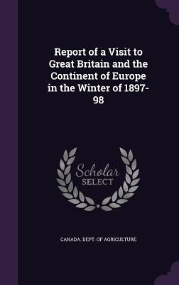 Report of a Visit to Great Britain and the Continent of Europe in the Winter of 1897-98 by Canada Dept of Agriculture