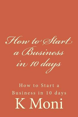How to Start a Business in 10 days: How to Start a Business in 10 days by Moni, K.
