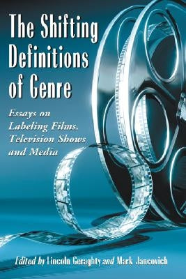 The Shifting Definitions of Genre: Essays on Labeling Films, Television Shows and Media by Geraghty, Lincoln