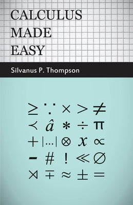 Calculus Made Easy: Being a Very-Simplest Introduction to Those Beautiful Methods of Reckoning Which are Generally Called by the Terrifyin by Thompson, Silvanus Phillips