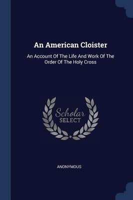 An American Cloister: An Account Of The Life And Work Of The Order Of The Holy Cross by Anonymous