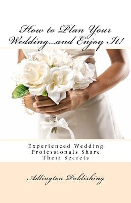 How to Plan Your Wedding...and Enjoy It!: Experienced Wedding Professionals Share Their Secrets by Smith, Bronwen
