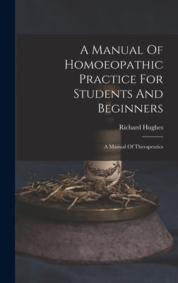 A Manual Of Homoeopathic Practice For Students And Beginners: A Manual Of Therapeutics by Hughes, Richard