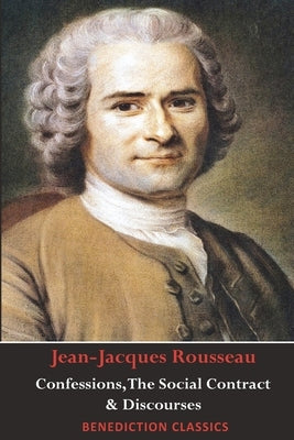 Confessions, The Social Contract, Discourse on Inequality, Discourse on Political Economy & Discourse on the Effect of the Arts and Sciences on Morali by Rousseau, Jean-Jacques
