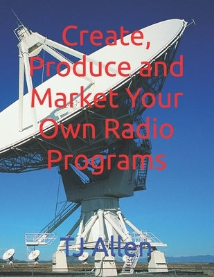Create, Produce and Market Your Own Radio Programs by Allen, Tj