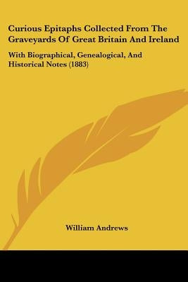 Curious Epitaphs Collected From The Graveyards Of Great Britain And Ireland: With Biographical, Genealogical, And Historical Notes (1883) by Andrews, William