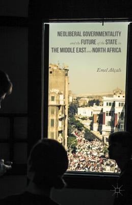 Neoliberal Governmentality and the Future of the State in the Middle East and North Africa by Akçalı, Emel