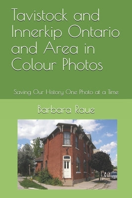 Tavistock and Innerkip Ontario and Area in Colour Photos: Saving Our History One Photo at a Time by Raue, Barbara