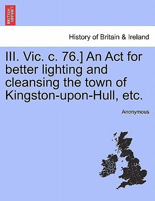 III. Vic. C. 76.] an ACT for Better Lighting and Cleansing the Town of Kingston-Upon-Hull, Etc. by Anonymous
