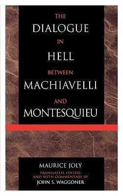 The Dialogue in Hell between Machiavelli and Montesquieu: Humanitarian Despotism and the Conditions of Modern Tyranny by Joly, Maurice