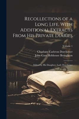 Recollections of a Long Life, With Additional Extracts From his Private Diaries: Edited by his Daughter, Lady Dorchester; Volume 1 by Broughton, John Cam Hobhouse