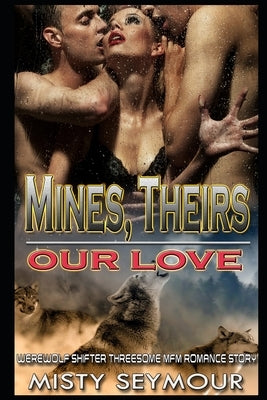 Mines, Theirs, Our Love: Werewolf Shifter Threesome MFM Romance Story by Seymour, Misty