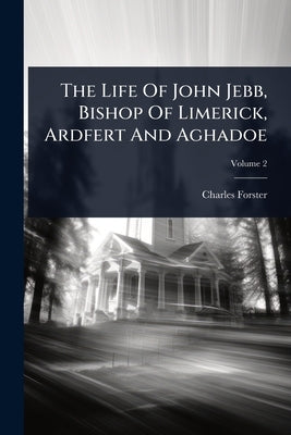 The Life Of John Jebb, Bishop Of Limerick, Ardfert And Aghadoe by Forster, Charles