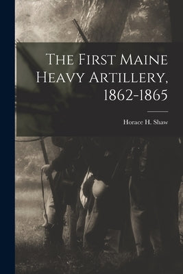 The First Maine Heavy Artillery, 1862-1865 by Shaw, Horace H. 1842?- [From Old Cat