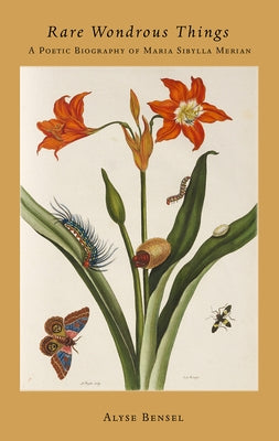 Rare Wondrous Things: A Poetic Biography of Maria Sibylla Merian by Bensel, Alyse