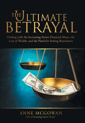 The Ultimate Betrayal: Dealing with the Increasing Senior Financial Abuse, the Loss of Wealth, and the Need for Setting Boundaries by McGowan, Anne