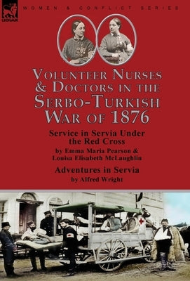 Volunteer Nurses & Doctors In the Serbo-Turkish War of 1876: Service in Servia Under the Red Cross by Emma Maria Pearson and Louisa Elisabeth McLaughl by Pearson, Emma Maria