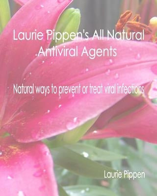 Laurie Pippen's All Natural Antiviral Agents - Natural ways to prevent or treat by Pippen, Laurie