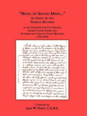 Being of Sound Mind: An Index to the Probate Records in Fauquier County Virginia's Clerks Loose Papers and Superior and Circuit Court Papers 1759-1919 by Peters, Joan W.