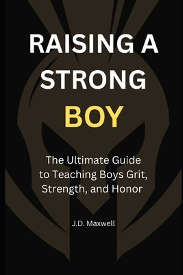 Raising a Strong Boy: The Ultimate Guide to Teaching Boys Grit, Strength, and Honor by Maxwell, J. D.