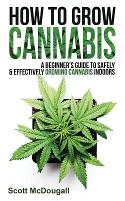 How to Grow Cannabis: A Beginner's Guide to Safely & Effectively Growing Cannabis Indoors by McDougall, Scott