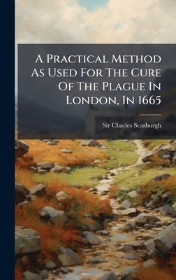 A Practical Method As Used For The Cure Of The Plague In London, In 1665 by Scarburgh, Charles
