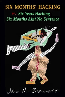SIX MONTHS' HACKING or, Six Years Hacking Six Months Aint No Sentence: John M. Bennett Hacks Jim Leftwich's Six Months Aint No Sentence 2011-2016 & Ot by Bennett, John