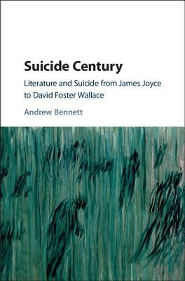 Suicide Century: Literature and Suicide from James Joyce to David Foster Wallace by Bennett, Andrew