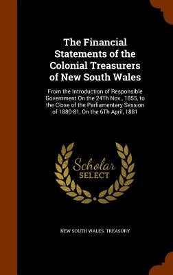The Financial Statements of the Colonial Treasurers of New South Wales: From the Introduction of Responsible Government On the 24Th Nov., 1855, to the by New South Wales Treasury