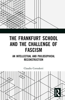 The Frankfurt School and the Challenge of Fascism: An Intellectual and Philosophical Reconstruction by Corradetti, Claudio