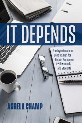 It Depends: Employee Relations Case Studies for Human Resources Professionals and Students by Champ, Angela