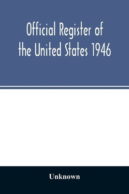 Official Register of the United States 1946; Persons Occupying administrative and Supervisory Positions in the Legislative, Executive, and Judicial Br by Unknown