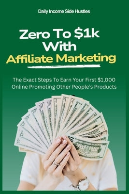 Zero To $1k With Affiliate Marketing: The Exact Steps To Earn Your First $1,000 Online Promoting Other People's Products by Side Hustles, Daily Income