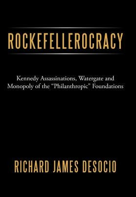 Rockefellerocracy: Kennedy Assassinations, Watergate and Monopoly of the Philanthropic Foundations by Desocio, Richard James