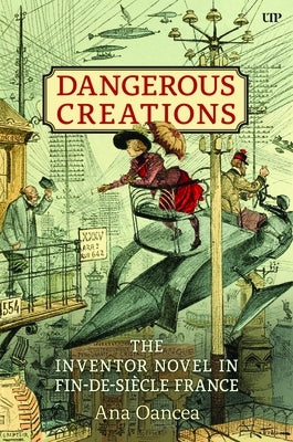 Dangerous Creations: The Inventor Novel in Fin-De-Si?cle France by Oancea, Ana I.