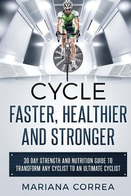 CYCLE FASTER, HEALTHIER And STRONGER: 30 DAY STRENGTH AND NUTRITION GUIDE TO TRANSFORM ANY CYCLIST TO An ULTIMATE CYCLIST by Correa, Mariana
