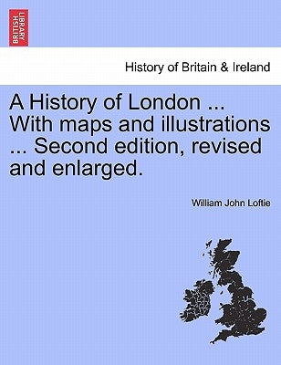 A History of London ... With maps and illustrations ... Second edition, revised and enlarged. Vol. II. by Loftie, William John