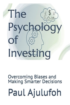 The Psychology of Investing: Overcoming Biases and Making Smarter Decisions by Ajulufoh, Paul Chijioke