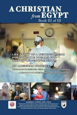 A Christian from Egypt: Life Story of a Neurosurgeon Pursuing the Dreams for Quintuple Certifications by Ghaly Facs, Ramsis F.