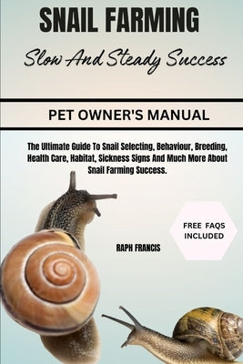 Snail Farming Slow and Steady Success: The Ultimate Guide To Snail Selecting, Behaviour, Breeding, Health Care, Habitat, Sickness Signs And Much More by Francis, Raph