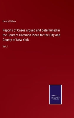 Reports of Cases argued and determined in the Court of Common Pleas for the City and County of New York: Vol. I by Hilton, Henry