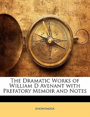 The Dramatic Works of William D Avenant with Prefatory Memoir and Notes by Anonymous