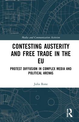 Contesting Austerity and Free Trade in the EU: Protest Diffusion in Complex Media and Political Arenas by Rone, Julia