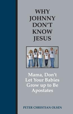 Why Johnny Don't Know Jesus: Mama, Don't Let Your Babies Grow up to be Apostates by Olsen, Peter Christian